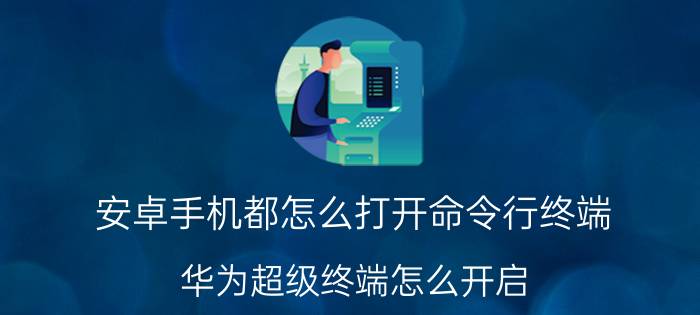 安卓手机都怎么打开命令行终端 华为超级终端怎么开启？